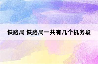 铁路局 铁路局一共有几个机务段